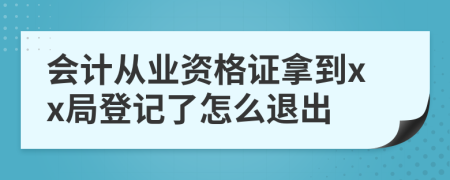 会计从业资格证拿到xx局登记了怎么退出
