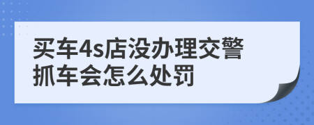 买车4s店没办理交警抓车会怎么处罚