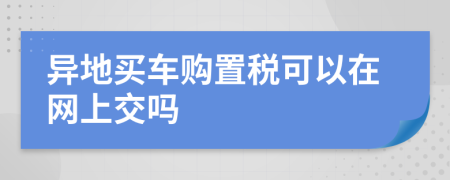 异地买车购置税可以在网上交吗