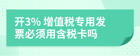 开3% 增值税专用发票必须用含税卡吗