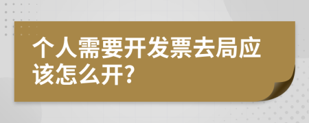 个人需要开发票去局应该怎么开?