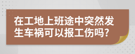 在工地上班途中突然发生车祸可以报工伤吗?