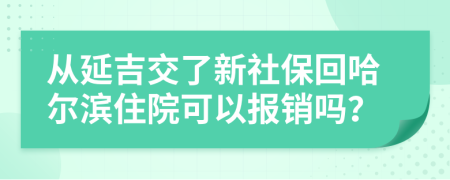 从延吉交了新社保回哈尔滨住院可以报销吗？