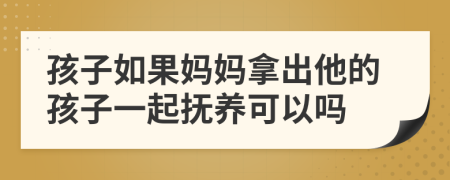 孩子如果妈妈拿出他的孩子一起抚养可以吗