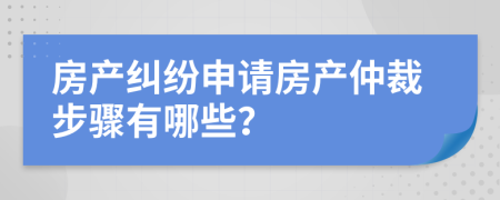 房产纠纷申请房产仲裁步骤有哪些？