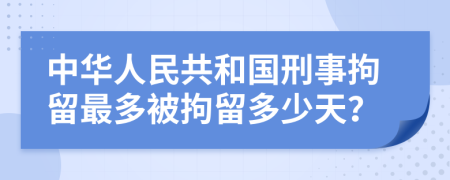 中华人民共和国刑事拘留最多被拘留多少天？