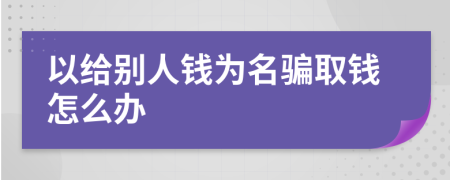 以给别人钱为名骗取钱怎么办