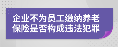 企业不为员工缴纳养老保险是否构成违法犯罪