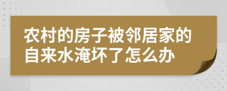 农村的房子被邻居家的自来水淹坏了怎么办