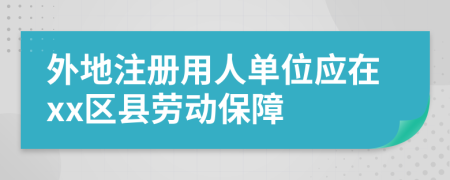 外地注册用人单位应在xx区县劳动保障