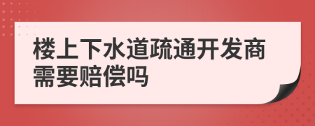 楼上下水道疏通开发商需要赔偿吗