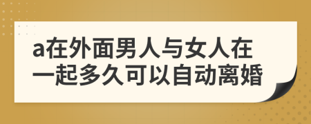 a在外面男人与女人在一起多久可以自动离婚