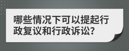 哪些情况下可以提起行政复议和行政诉讼？