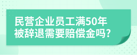 民营企业员工满50年被辞退需要赔偿金吗?