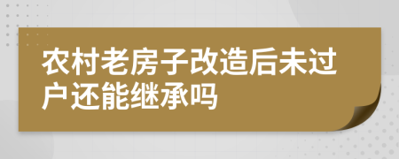 农村老房子改造后未过户还能继承吗