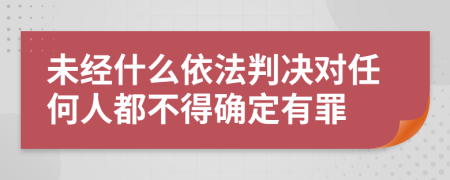 未经什么依法判决对任何人都不得确定有罪