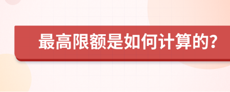 最高限额是如何计算的？