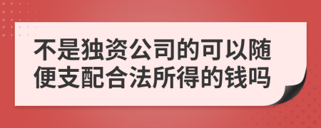 不是独资公司的可以随便支配合法所得的钱吗