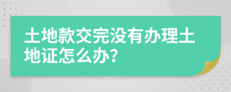 土地款交完没有办理土地证怎么办？