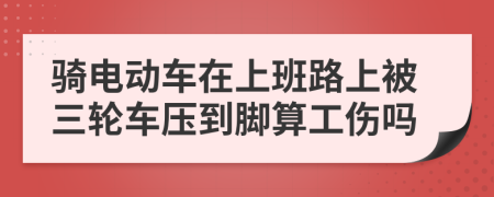 骑电动车在上班路上被三轮车压到脚算工伤吗