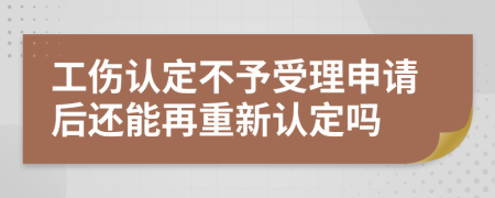 工伤认定不予受理申请后还能再重新认定吗