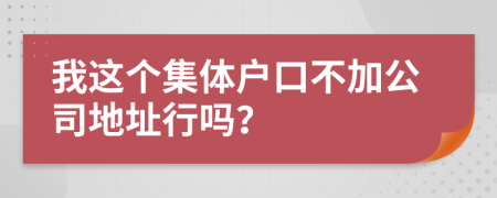 我这个集体户口不加公司地址行吗？