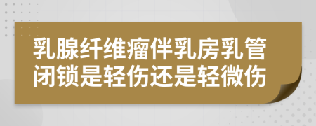 乳腺纤维瘤伴乳房乳管闭锁是轻伤还是轻微伤