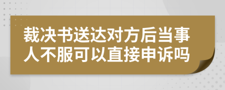 裁决书送达对方后当事人不服可以直接申诉吗