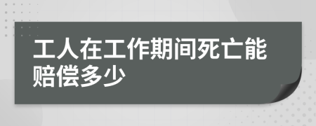 工人在工作期间死亡能赔偿多少