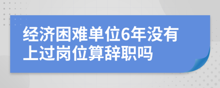 经济困难单位6年没有上过岗位算辞职吗