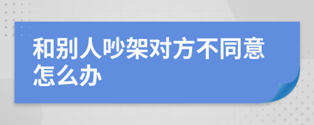 和别人吵架对方不同意怎么办