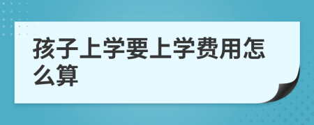 孩子上学要上学费用怎么算