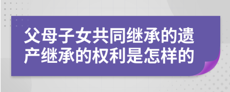 父母子女共同继承的遗产继承的权利是怎样的