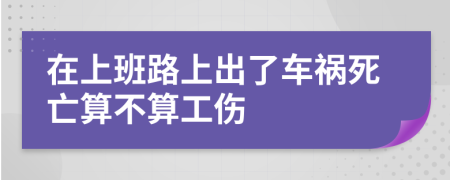 在上班路上出了车祸死亡算不算工伤