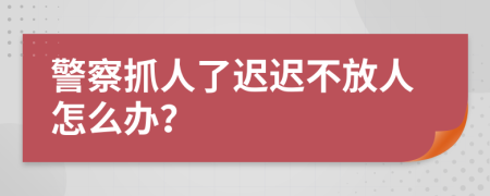 警察抓人了迟迟不放人怎么办？