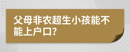 父母非农超生小孩能不能上户口？