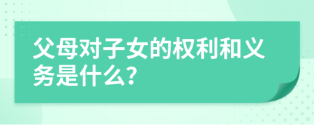 父母对子女的权利和义务是什么？