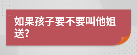 如果孩子要不要叫他姐送？