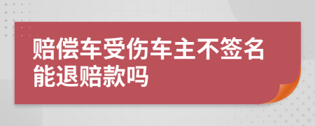 赔偿车受伤车主不签名能退赔款吗