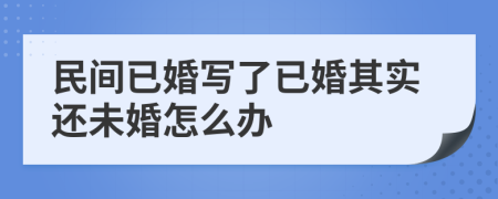 民间已婚写了已婚其实还未婚怎么办