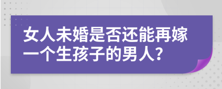 女人未婚是否还能再嫁一个生孩子的男人？