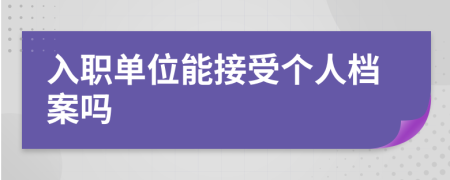 入职单位能接受个人档案吗