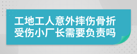 工地工人意外摔伤骨折受伤小厂长需要负责吗