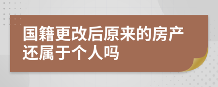 国籍更改后原来的房产还属于个人吗