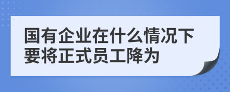 国有企业在什么情况下要将正式员工降为