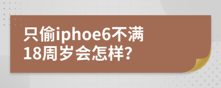 只偷iphoe6不满18周岁会怎样？
