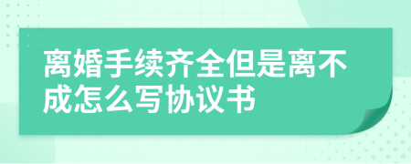 离婚手续齐全但是离不成怎么写协议书