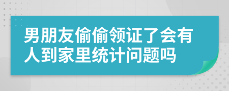 男朋友偷偷领证了会有人到家里统计问题吗