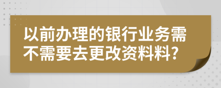 以前办理的银行业务需不需要去更改资料料?