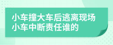 小车撞大车后逃离现场小车中断责任谁的